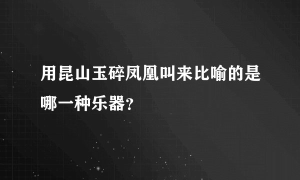 用昆山玉碎凤凰叫来比喻的是哪一种乐器？