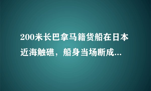 200米长巴拿马籍货船在日本近海触礁，船身当场断成两半，现场情况如何？