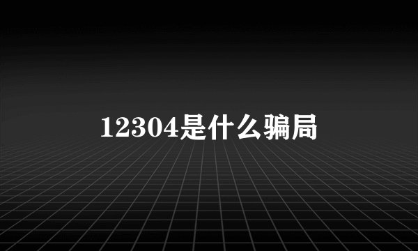 12304是什么骗局
