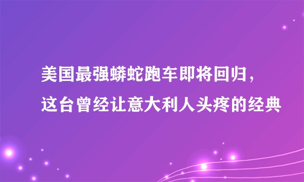 美国最强蟒蛇跑车即将回归，这台曾经让意大利人头疼的经典