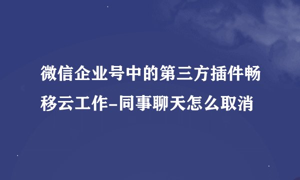 微信企业号中的第三方插件畅移云工作-同事聊天怎么取消