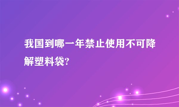 我国到哪一年禁止使用不可降解塑料袋?