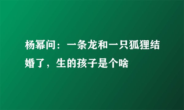 杨幂问：一条龙和一只狐狸结婚了，生的孩子是个啥