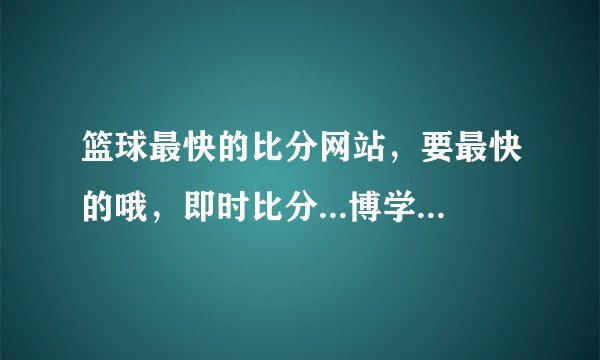 篮球最快的比分网站，要最快的哦，即时比分...博学者进来...