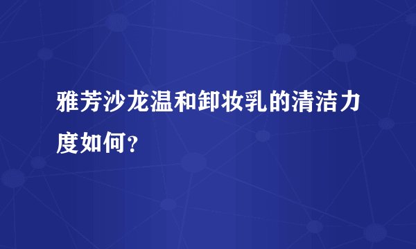 雅芳沙龙温和卸妆乳的清洁力度如何？