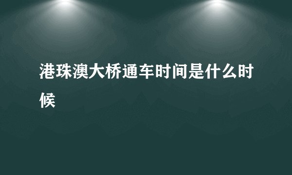 港珠澳大桥通车时间是什么时候