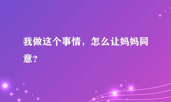 我做这个事情，怎么让妈妈同意？