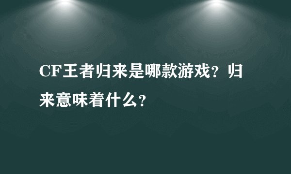 CF王者归来是哪款游戏？归来意味着什么？