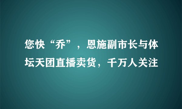 您快“乔”，恩施副市长与体坛天团直播卖货，千万人关注