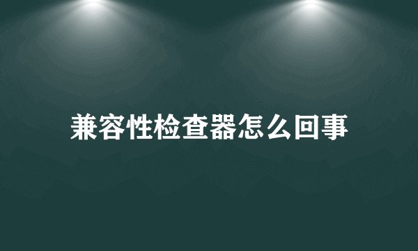 兼容性检查器怎么回事