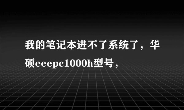 我的笔记本进不了系统了，华硕eeepc1000h型号，