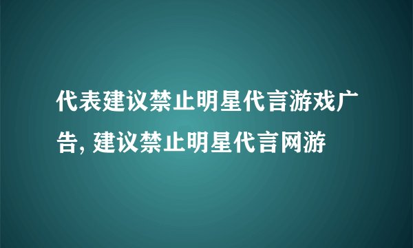 代表建议禁止明星代言游戏广告, 建议禁止明星代言网游