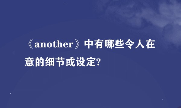 《another》中有哪些令人在意的细节或设定?