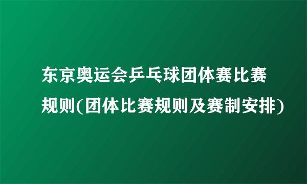 东京奥运会乒乓球团体赛比赛规则(团体比赛规则及赛制安排)