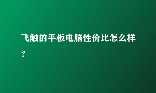 飞触的平板电脑性价比怎么样？