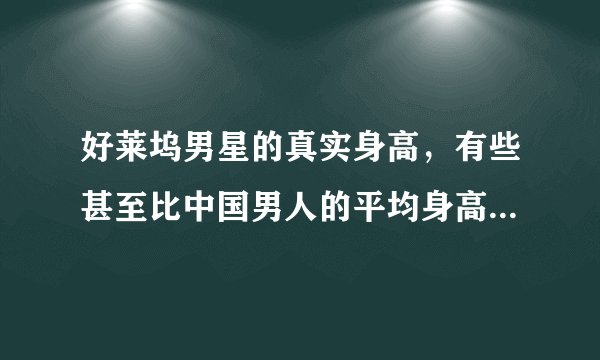 好莱坞男星的真实身高，有些甚至比中国男人的平均身高还要矮？