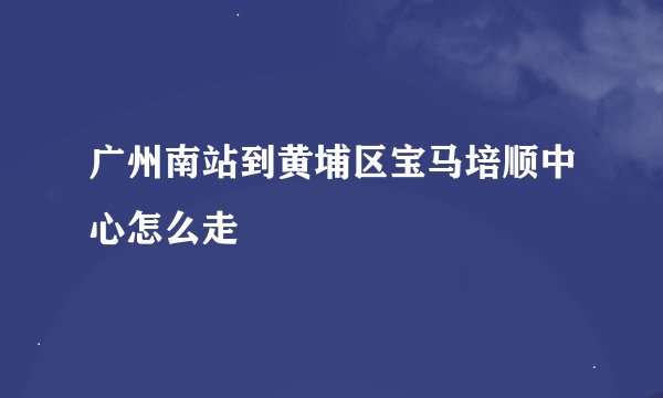 广州南站到黄埔区宝马培顺中心怎么走