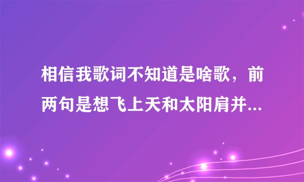相信我歌词不知道是啥歌，前两句是想飞上天和太阳肩并肩，世界等着我去改变···后面就不知道了，我要全