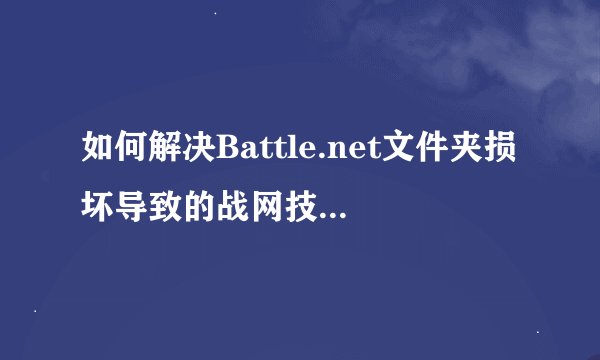 如何解决Battle.net文件夹损坏导致的战网技术问题？