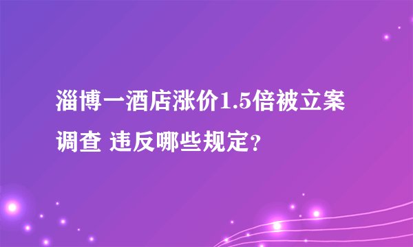 淄博一酒店涨价1.5倍被立案调查 违反哪些规定？