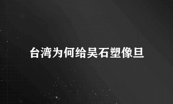 台湾为何给吴石塑像旦