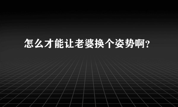 怎么才能让老婆换个姿势啊？