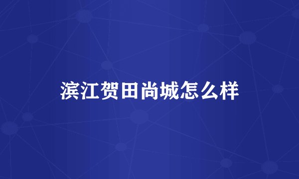 滨江贺田尚城怎么样