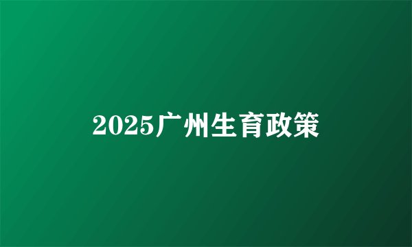 2025广州生育政策