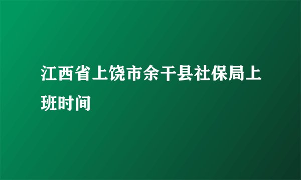 江西省上饶市余干县社保局上班时间