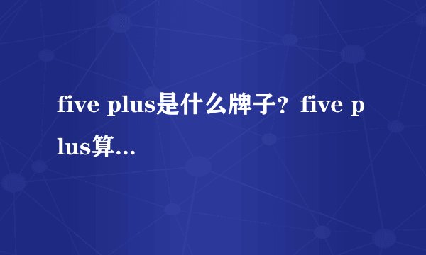 five plus是什么牌子？five plus算什么档次？