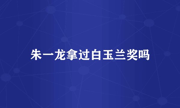 朱一龙拿过白玉兰奖吗