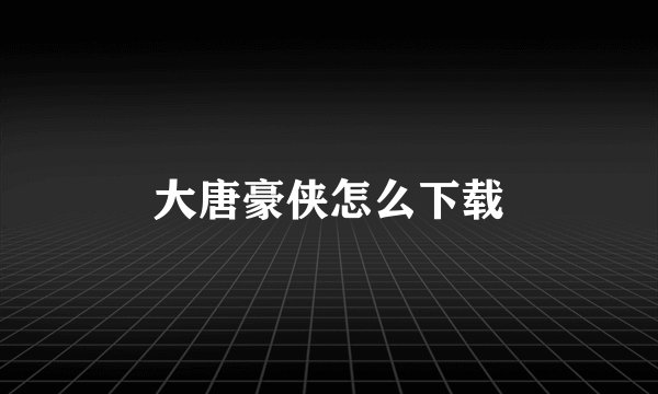 大唐豪侠怎么下载