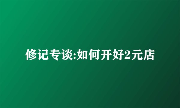 修记专谈:如何开好2元店