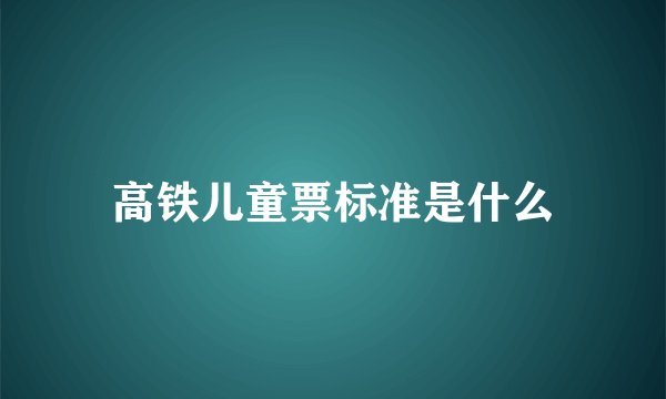 高铁儿童票标准是什么