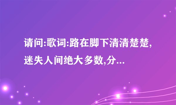 请问:歌词:路在脚下清清楚楚,迷失人间绝大多数,分开人群走出一条路,是什么歌?