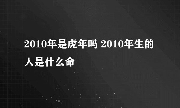 2010年是虎年吗 2010年生的人是什么命