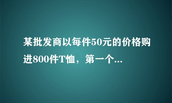 某批发商以每件50元的价格购进800件T恤，第一个月以单价80元销售，售出了200件；第二个月如果单价不变