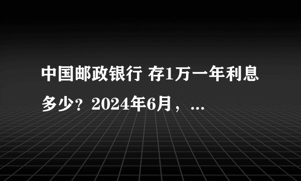 中国邮政银行 存1万一年利息多少？2024年6月，全新存款利率利息表