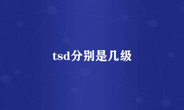 tsd分别是几级