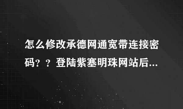 怎么修改承德网通宽带连接密码？？登陆紫塞明珠网站后看不到账号服务？账号服务在那一片啊？？