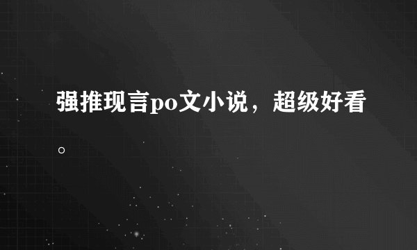 强推现言po文小说，超级好看。