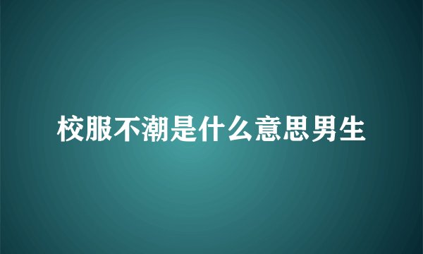 校服不潮是什么意思男生