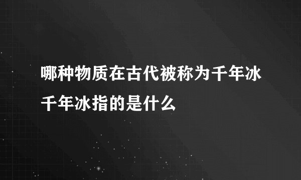 哪种物质在古代被称为千年冰千年冰指的是什么