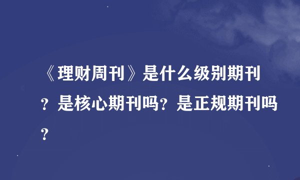 《理财周刊》是什么级别期刊？是核心期刊吗？是正规期刊吗？