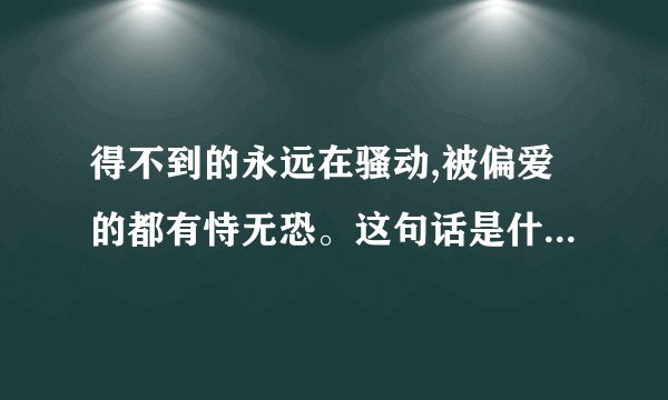 得不到的永远在骚动,被偏爱的都有恃无恐。这句话是什么意思。_...