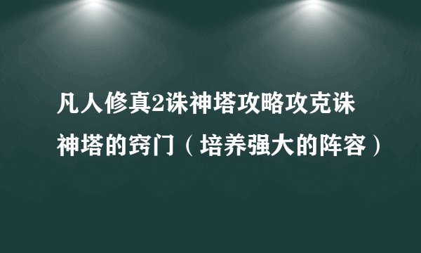 凡人修真2诛神塔攻略攻克诛神塔的窍门（培养强大的阵容）