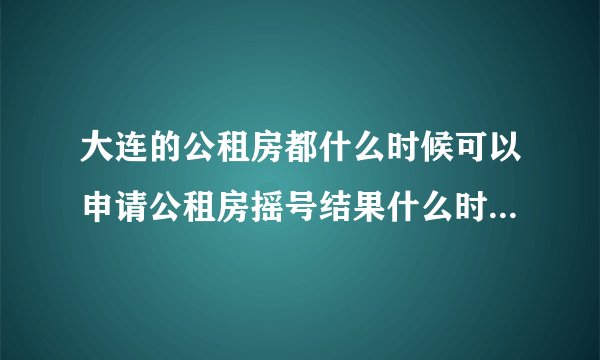 大连的公租房都什么时候可以申请公租房摇号结果什么时候可以查询公租房摇号后中是不是一般都可以办理入住