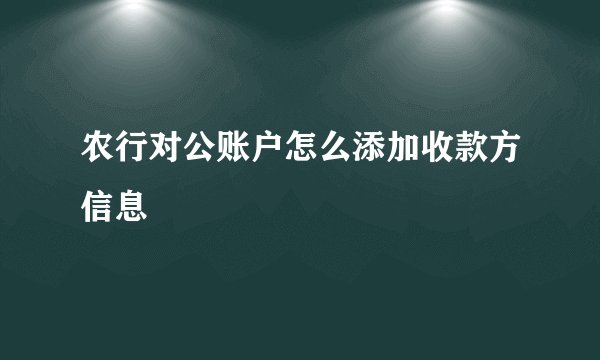 农行对公账户怎么添加收款方信息
