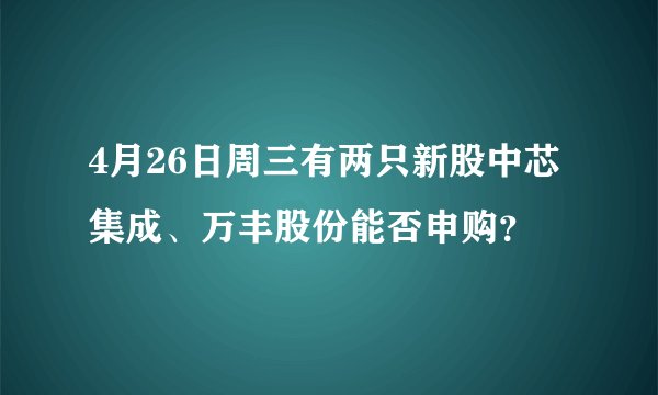 4月26日周三有两只新股中芯集成、万丰股份能否申购？