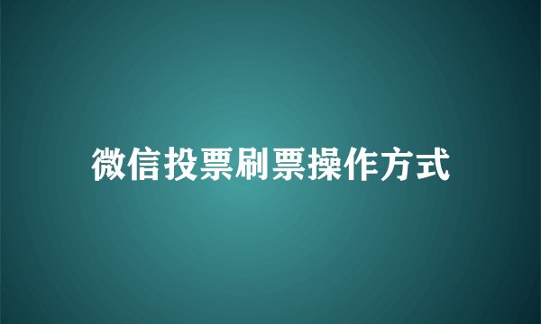 微信投票刷票操作方式